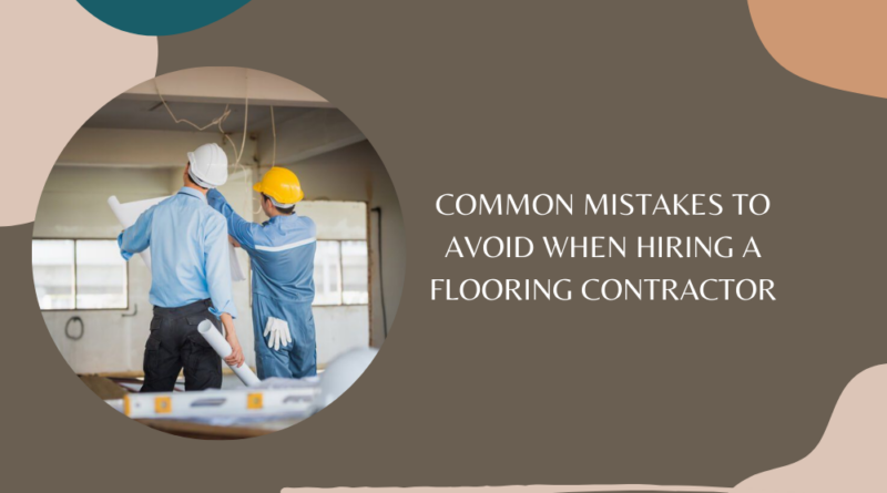 Common Mistakes to Avoid When Hiring a Flooring Contractor