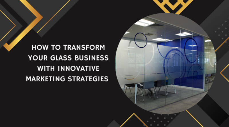 How to Transform Your Glass Business with Innovative Marketing Strategies