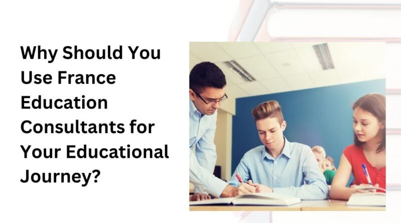 Why Should You Use France Education Consultants for Your Educational Journey