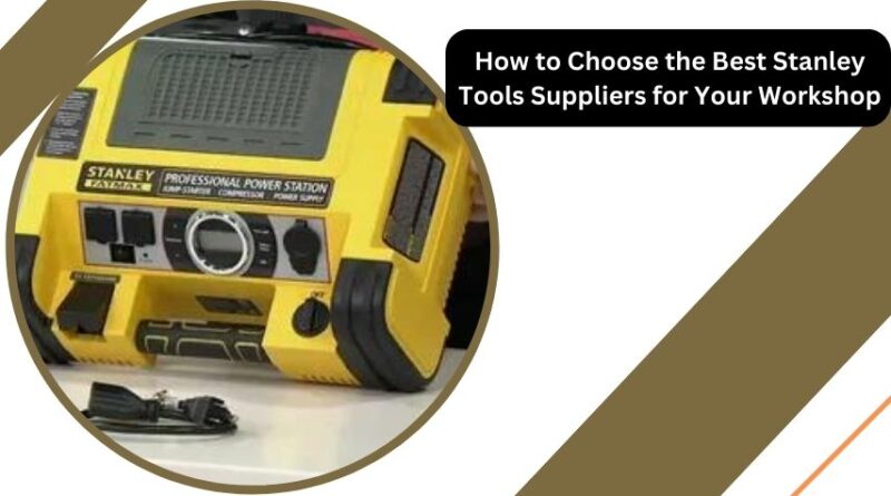 How to Choose the Best Stanley Tools Suppliers for Your Workshop