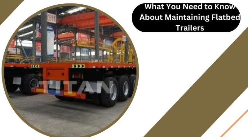 What You Need to Know About Maintaining Flatbed Trailers